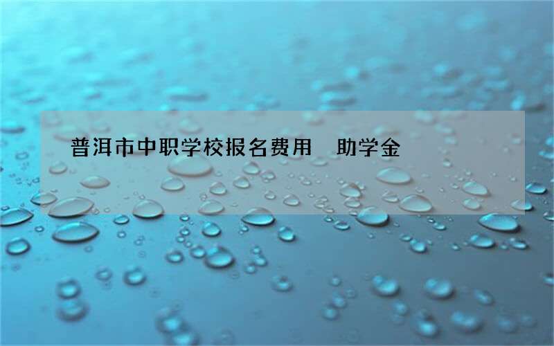 普洱市中职学校报名费用 助学金